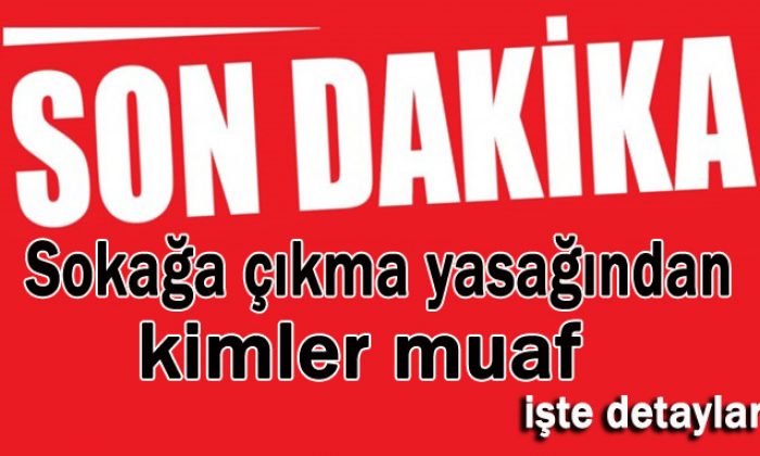 Sokağa çıkma yasağından kimler muaf !