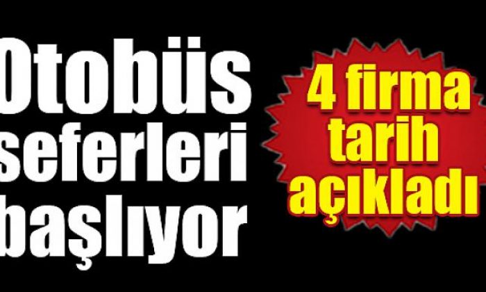 Firmalar açıkladı; Otobüs seferleri başlıyor!