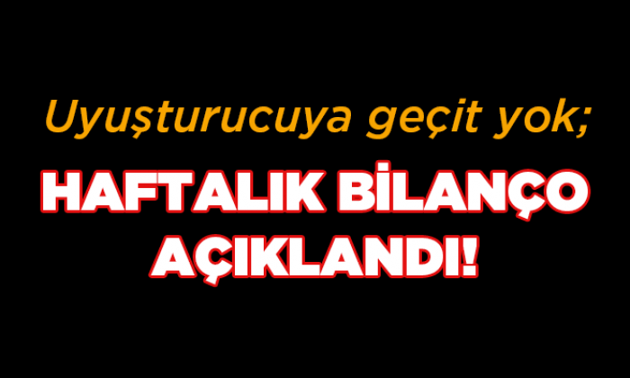 Uyuşturucuya geçit yok; haftalık bilanço açıklandı!