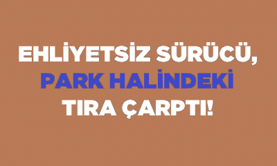 Ehliyetsiz sürücü, park halindeki tıra çarptı!